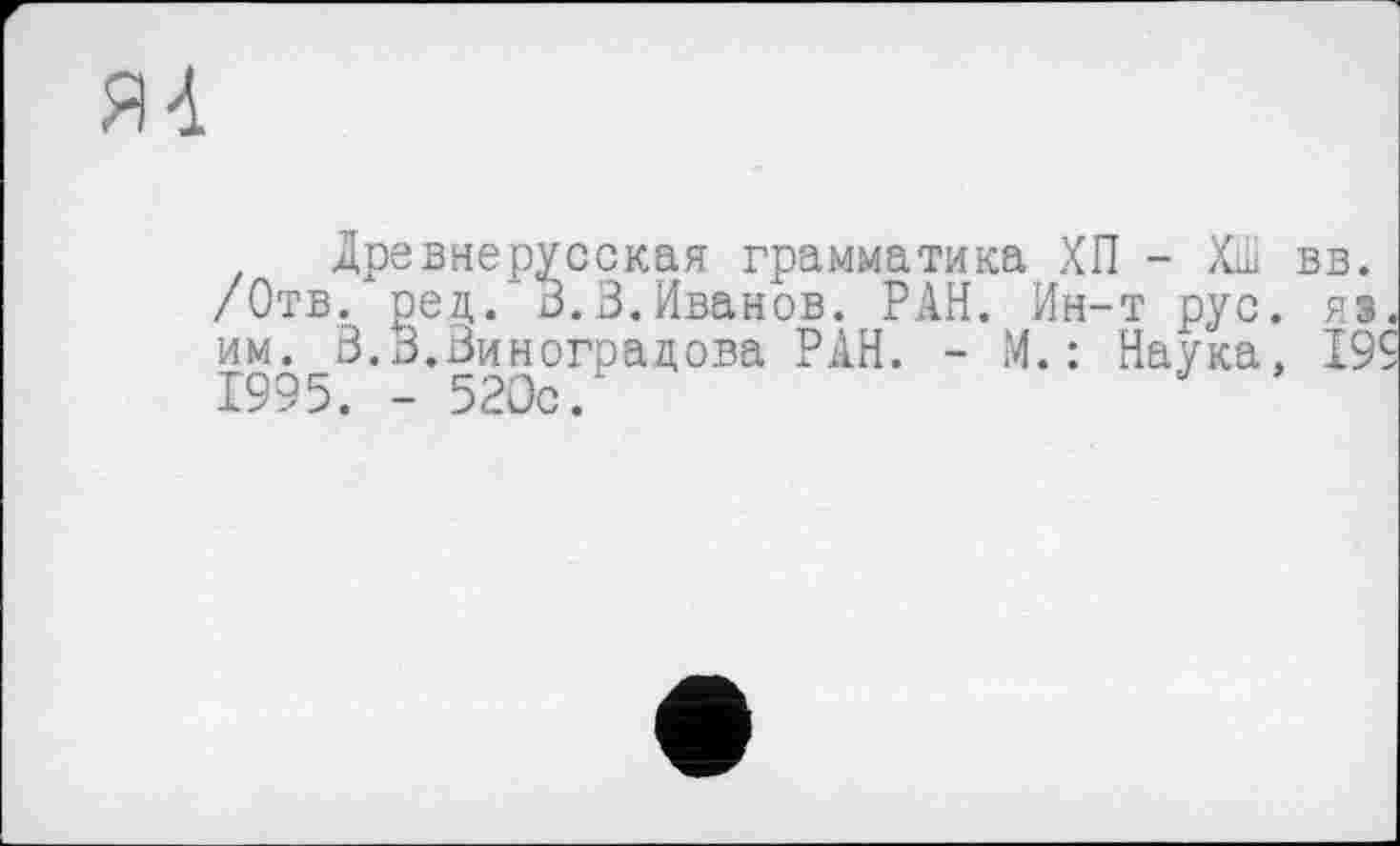 ﻿Древнерусская грамматика ХП - Хш вв. /Отв. ред.' 3.3.Иванов. РАН. Ин-т рус. я» им. 3.3.Виноградова РАН. - М. : Наука, 19' 1995. - 520с.